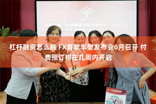 杠杆融资怎么融 FX首款车型发布会6月召开 付费预订将在几周内开启