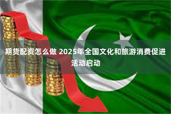 期货配资怎么做 2025年全国文化和旅游消费促进活动启动