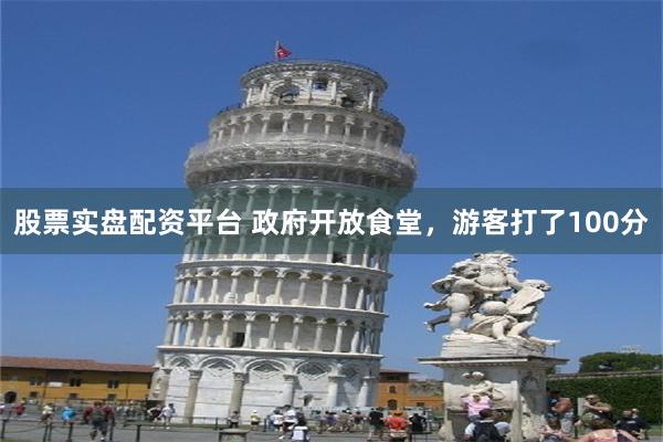 股票实盘配资平台 政府开放食堂，游客打了100分