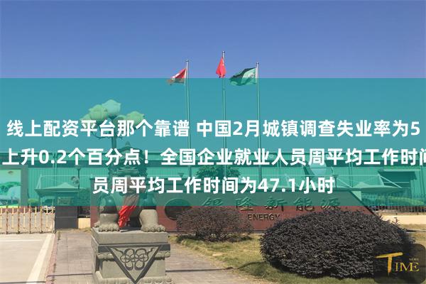 线上配资平台那个靠谱 中国2月城镇调查失业率为5.4%，比上月上升0.2个百分点！全国企业就业人员周平均工作时间为47.1小时