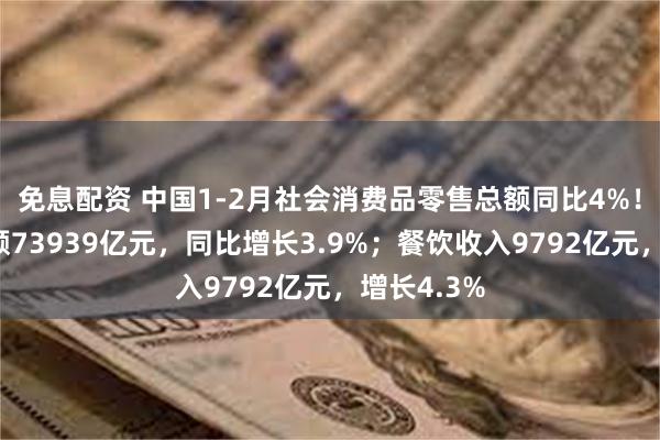 免息配资 中国1-2月社会消费品零售总额同比4%！商品零售额73939亿元，同比增长3.9%；餐饮收入9792亿元，增长4.3%