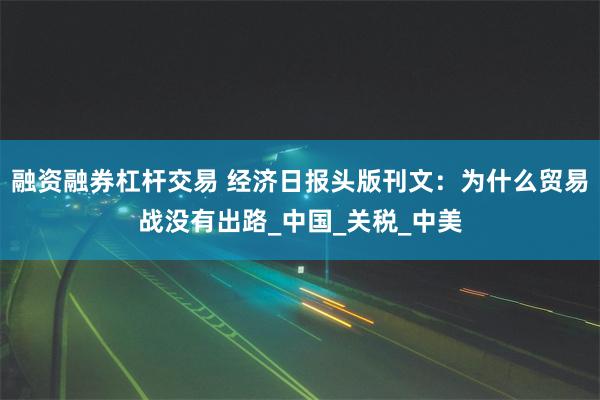 融资融券杠杆交易 经济日报头版刊文：为什么贸易战没有出路_中国_关税_中美
