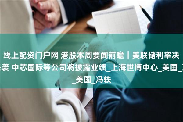 线上配资门户网 港股本周要闻前瞻｜美联储利率决议来袭 中芯国际等公司将披露业绩_上海世博中心_美国_冯轶