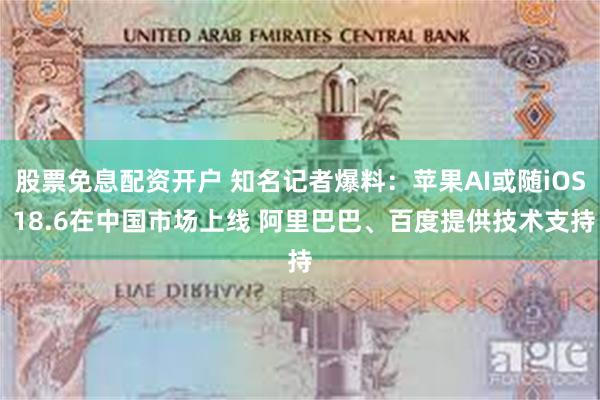 股票免息配资开户 知名记者爆料：苹果AI或随iOS 18.6在中国市场上线 阿里巴巴、百度提供技术支持