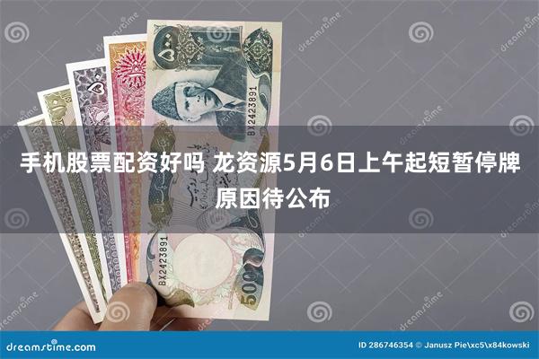 手机股票配资好吗 龙资源5月6日上午起短暂停牌 原因待公布