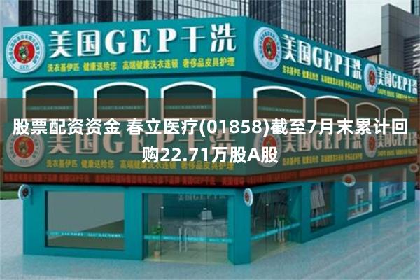 股票配资资金 春立医疗(01858)截至7月末累计回购22.71万股A股