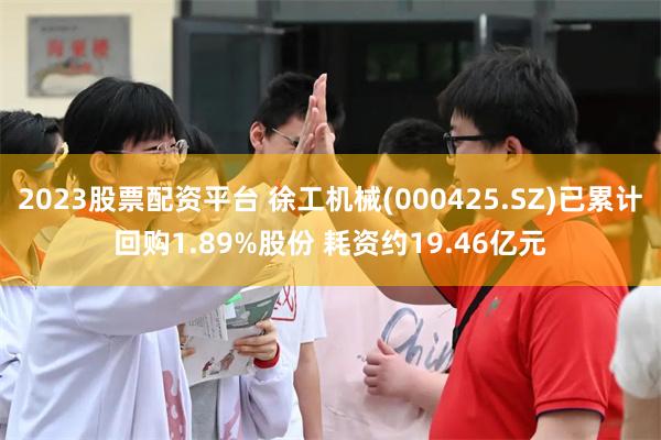 2023股票配资平台 徐工机械(000425.SZ)已累计回购1.89%股份 耗资约19.46亿元
