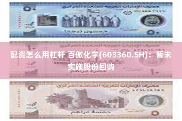配资怎么用杠杆 百傲化学(603360.SH)：暂未实施股份回购