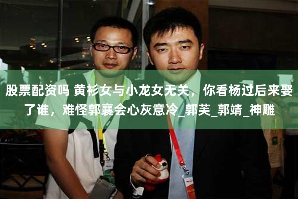 股票配资吗 黄衫女与小龙女无关，你看杨过后来娶了谁，难怪郭襄会心灰意冷_郭芙_郭靖_神雕