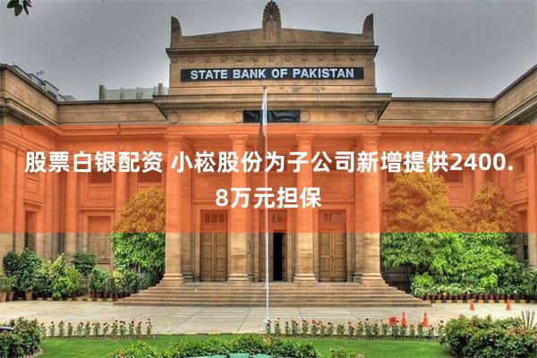 股票白银配资 小崧股份为子公司新增提供2400.8万元担保