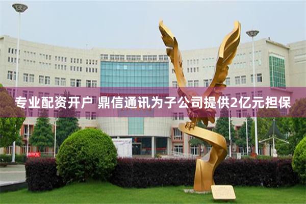 专业配资开户 鼎信通讯为子公司提供2亿元担保