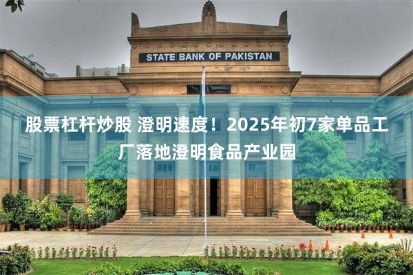 股票杠杆炒股 澄明速度！2025年初7家单品工厂落地澄明食品产业园