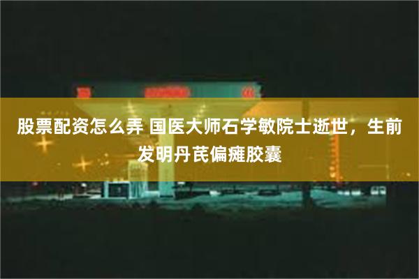 股票配资怎么弄 国医大师石学敏院士逝世，生前发明丹芪偏瘫胶囊