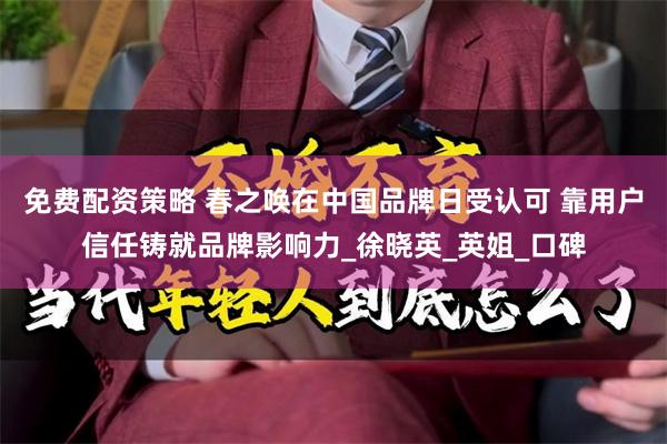 免费配资策略 春之唤在中国品牌日受认可 靠用户信任铸就品牌影响力_徐晓英_英姐_口碑