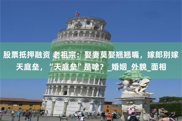 股票抵押融资 老祖宗：娶妻莫娶翘翘嘴，嫁郎别嫁天庭垒，“天庭垒”是啥？_婚姻_外貌_面相