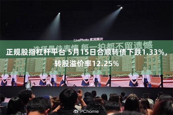 正规股指杠杆平台 5月15日合顺转债下跌1.33%，转股溢价率12.25%