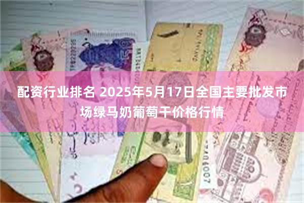 配资行业排名 2025年5月17日全国主要批发市场绿马奶葡萄干价格行情