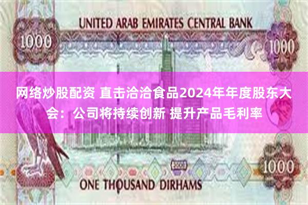 网络炒股配资 直击洽洽食品2024年年度股东大会：公司将持续创新 提升产品毛利率