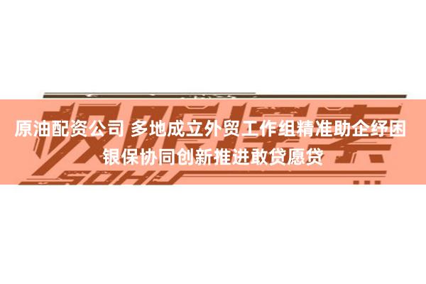 原油配资公司 多地成立外贸工作组精准助企纾困 银保协同创新推进敢贷愿贷