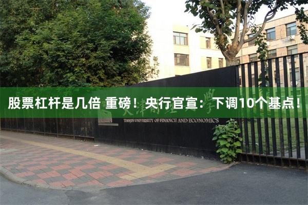 股票杠杆是几倍 重磅！央行官宣：下调10个基点！
