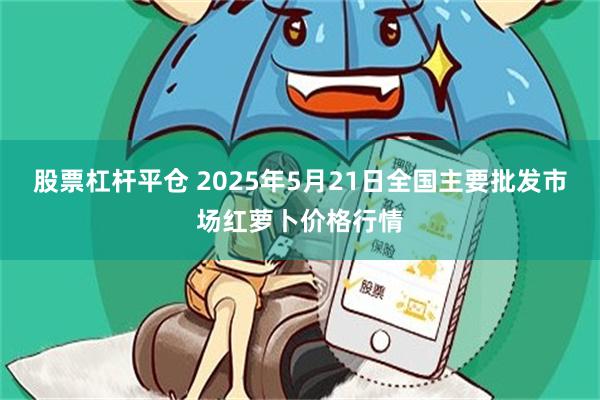 股票杠杆平仓 2025年5月21日全国主要批发市场红萝卜价格行情