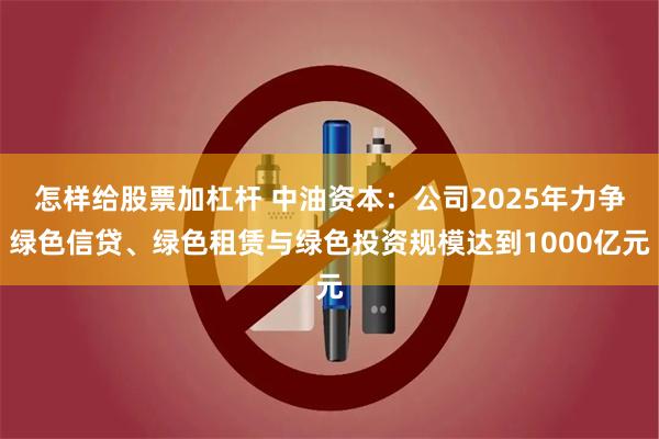 怎样给股票加杠杆 中油资本：公司2025年力争绿色信贷、绿色租赁与绿色投资规模达到1000亿元