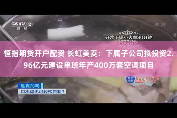 恒指期货开户配资 长虹美菱：下属子公司拟投资2.96亿元建设单班年产400万套空调项目