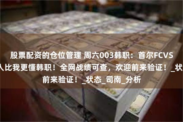 股票配资的仓位管理 周六003韩职：首尔FCVS水原FC 没有人比我更懂韩职！全网战绩可查，欢迎前来验证！_状态_司南_分析