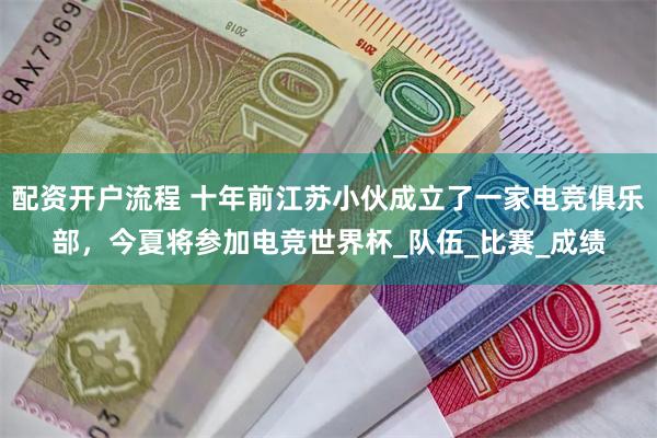配资开户流程 十年前江苏小伙成立了一家电竞俱乐部，今夏将参加电竞世界杯_队伍_比赛_成绩