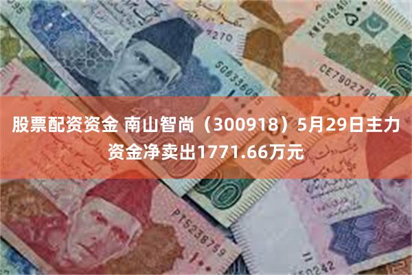 股票配资资金 南山智尚（300918）5月29日主力资金净卖出1771.66万元