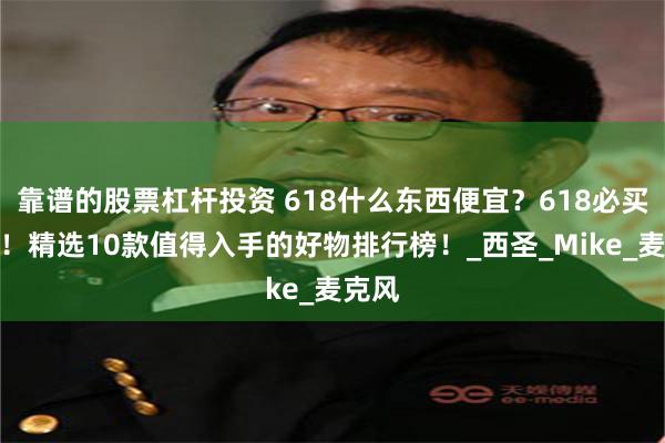 靠谱的股票杠杆投资 618什么东西便宜？618必买清单！精选10款值得入手的好物排行榜！_西圣_Mike_麦克风