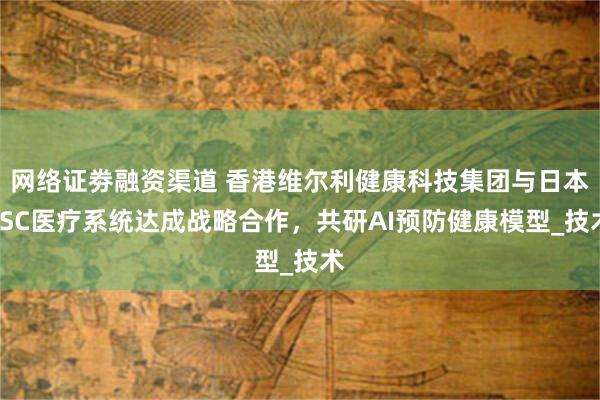 网络证劵融资渠道 香港维尔利健康科技集团与日本TSC医疗系统达成战略合作，共研AI预防健康模型_技术