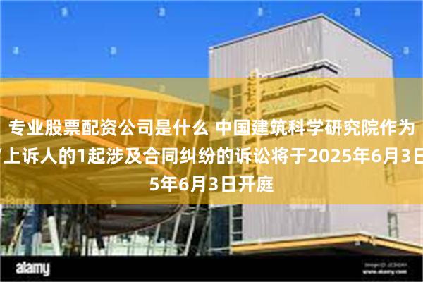 专业股票配资公司是什么 中国建筑科学研究院作为原告/上诉人的1起涉及合同纠纷的诉讼将于2025年6月3日开庭