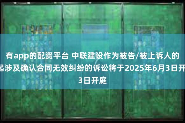 有app的配资平台 中联建设作为被告/被上诉人的1起涉及确认合同无效纠纷的诉讼将于2025年6月3日开庭