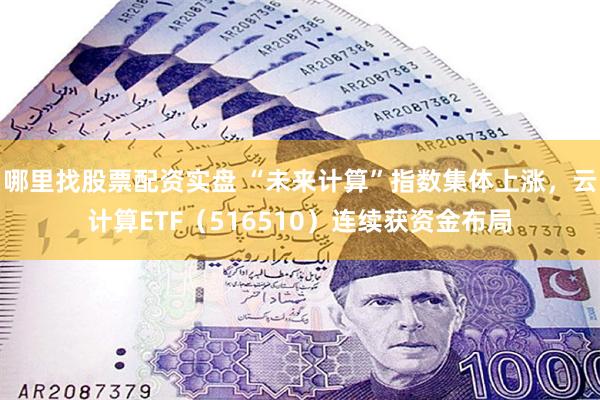 哪里找股票配资实盘 “未来计算”指数集体上涨，云计算ETF（516510）连续获资金布局