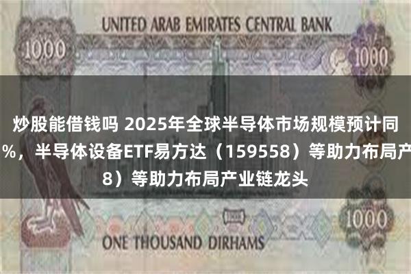 炒股能借钱吗 2025年全球半导体市场规模预计同比增长11%，半导体设备ETF易方达（159558）等助力布局产业链龙头