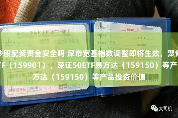炒股配资资金安全吗 深市宽基指数调整即将生效，聚焦深证100ETF（159901）、深证50ETF易方达（159150）等产品投资价值
