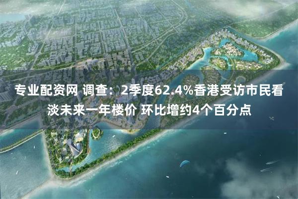 专业配资网 调查：2季度62.4%香港受访市民看淡未来一年楼价 环比增约4个百分点