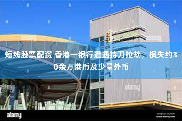 短线股票配资 香港一银行遭遇持刀抢劫，损失约30余万港币及少量外币