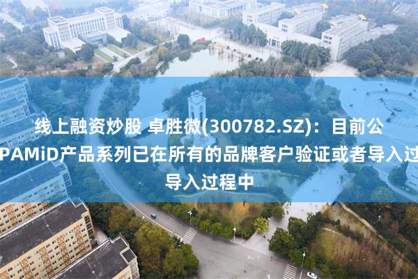 线上融资炒股 卓胜微(300782.SZ)：目前公司L-PAMiD产品系列已在所有的品牌客户验证或者导入过程中