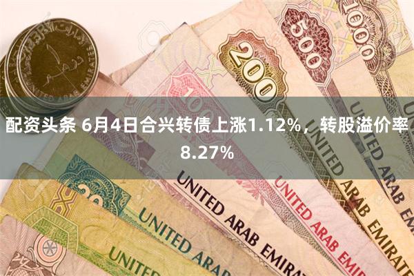 配资头条 6月4日合兴转债上涨1.12%，转股溢价率8.27%