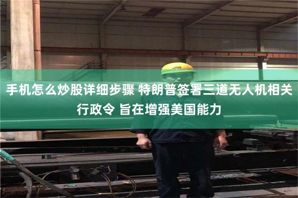 手机怎么炒股详细步骤 特朗普签署三道无人机相关行政令 旨在增强美国能力
