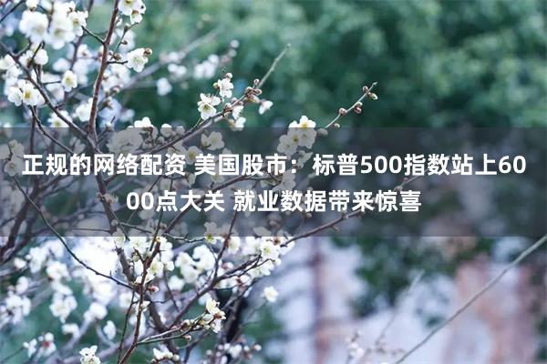 正规的网络配资 美国股市：标普500指数站上6000点大关 就业数据带来惊喜