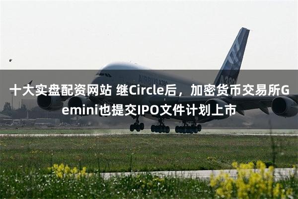 十大实盘配资网站 继Circle后，加密货币交易所Gemini也提交IPO文件计划上市