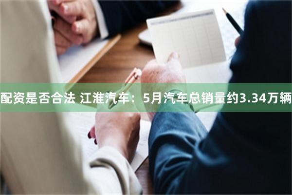 配资是否合法 江淮汽车：5月汽车总销量约3.34万辆