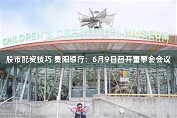 股市配资技巧 贵阳银行：6月9日召开董事会会议