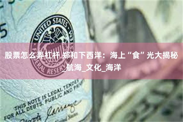 股票怎么弄杠杆 郑和下西洋：海上“食”光大揭秘_航海_文化_海洋