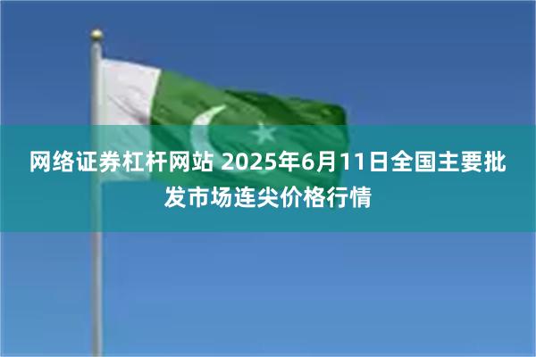 网络证券杠杆网站 2025年6月11日全国主要批发市场连尖价格行情