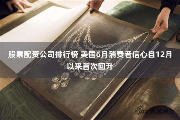 股票配资公司排行榜 美国6月消费者信心自12月以来首次回升