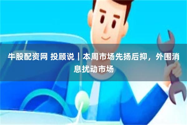 牛股配资网 投顾说｜本周市场先扬后抑，外围消息扰动市场